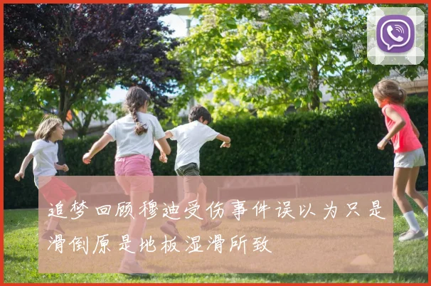 追梦回顾穆迪受伤事件误以为只是滑倒原是地板湿滑所致