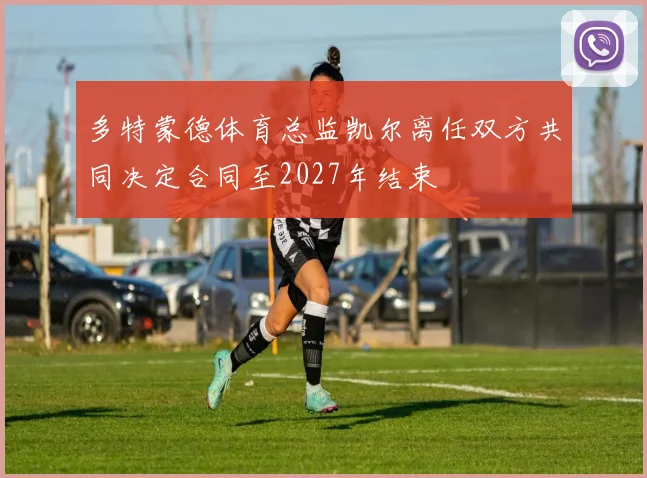 多特蒙德体育总监凯尔离任双方共同决定合同至2027年结束