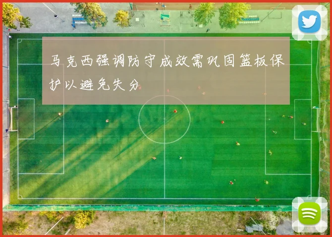 马克西强调防守成效需巩固篮板保护以避免失分