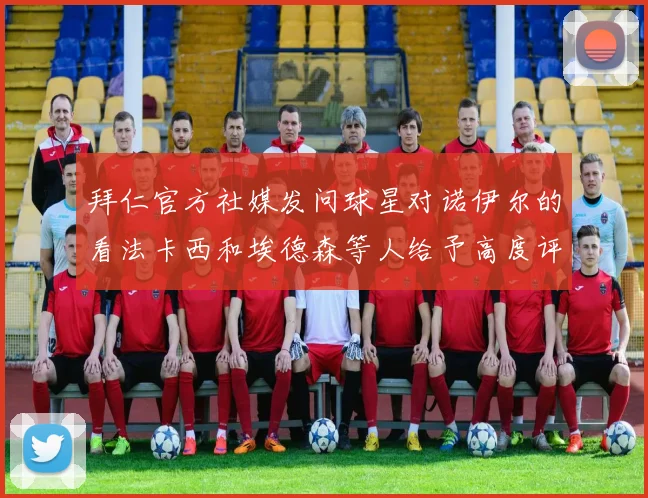 拜仁官方社媒发问球星对诺伊尔的看法卡西和埃德森等人给予高度评价