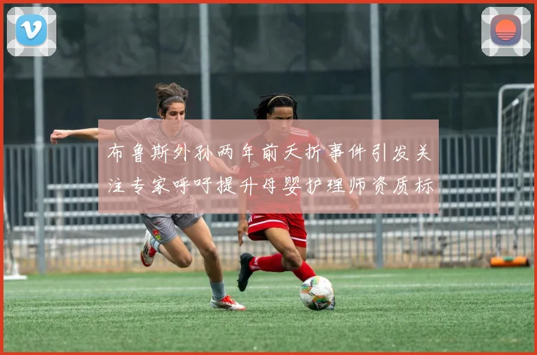 布鲁斯外孙两年前夭折事件引发关注专家呼吁提升母婴护理师资质标准