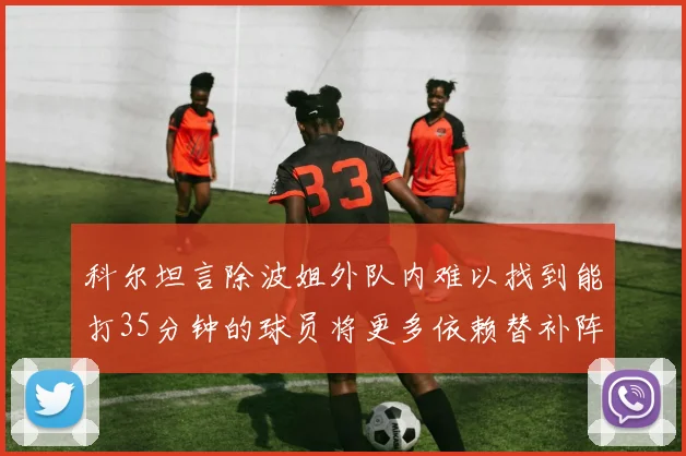 科尔坦言除波姐外队内难以找到能打35分钟的球员将更多依赖替补阵容