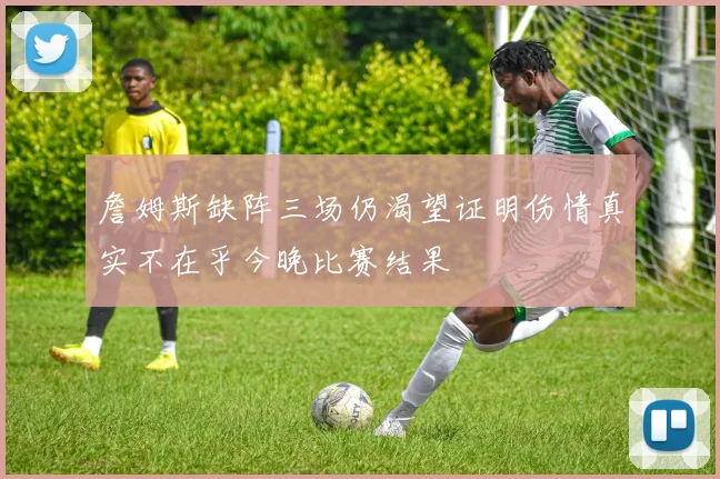 詹姆斯缺阵三场仍渴望证明伤情真实不在乎今晚比赛结果