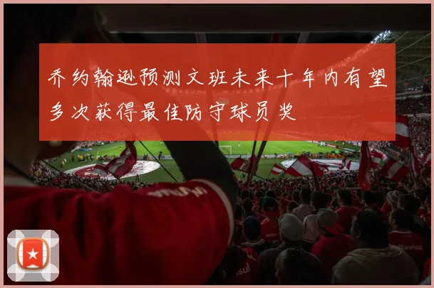 乔约翰逊预测文班未来十年内有望多次获得最佳防守球员奖