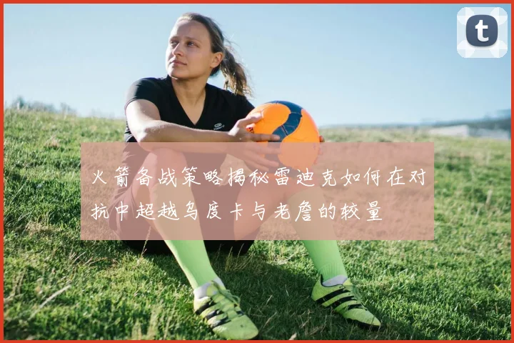 火箭备战策略揭秘雷迪克如何在对抗中超越乌度卡与老詹的较量