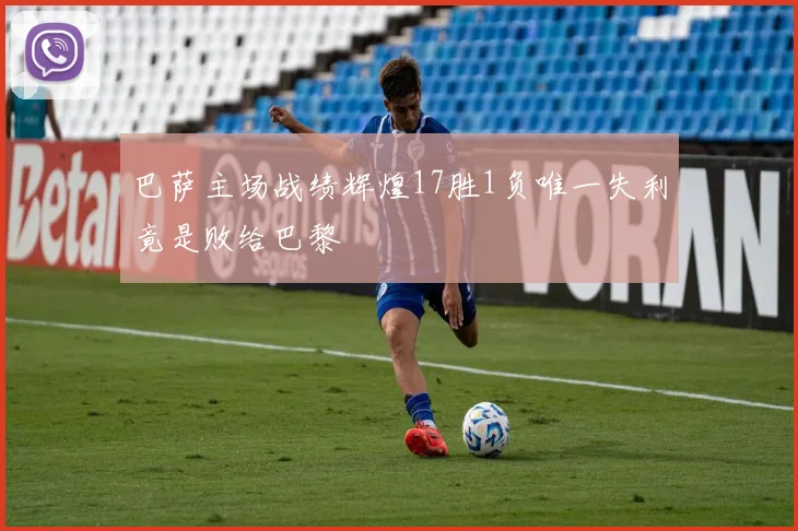 巴萨主场战绩辉煌17胜1负唯一失利竟是败给巴黎