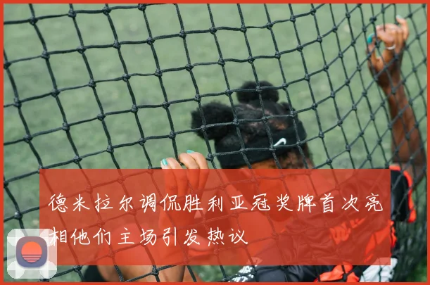 德米拉尔调侃胜利亚冠奖牌首次亮相他们主场引发热议