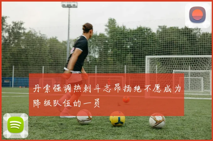 丹索强调热刺斗志昂扬绝不愿成为降级队伍的一员