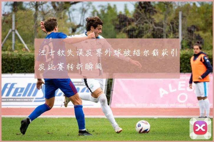 汪士钦失误发界外球被绍尔截获引发比赛转折瞬间