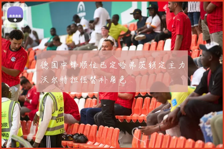 德国中锋顺位已定哈弗茨锁定主力沃尔特担任替补角色