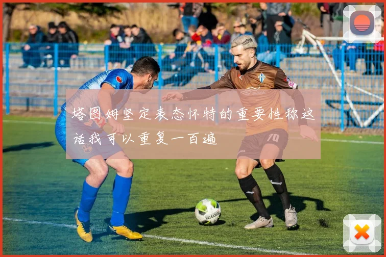 塔图姆坚定表态怀特的重要性称这话我可以重复一百遍