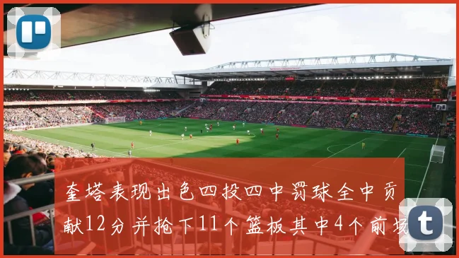 奎塔表现出色四投四中罚球全中贡献12分并抢下11个篮板其中4个前场板
