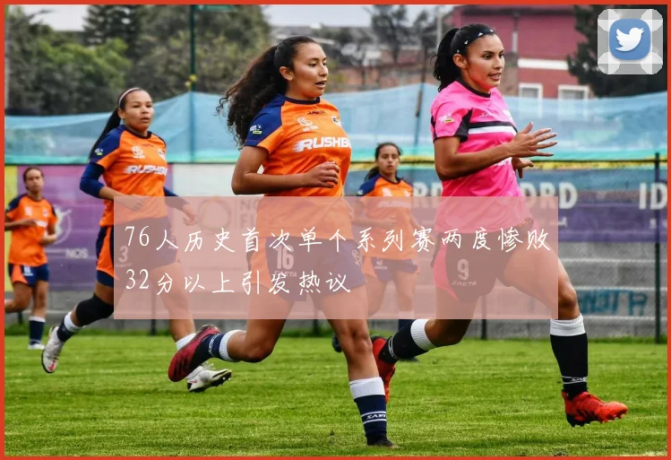 76人历史首次单个系列赛两度惨败32分以上引发热议