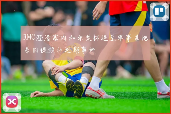 RMC澄清塞内加尔奖杯送至军事基地系旧视频非近期事件