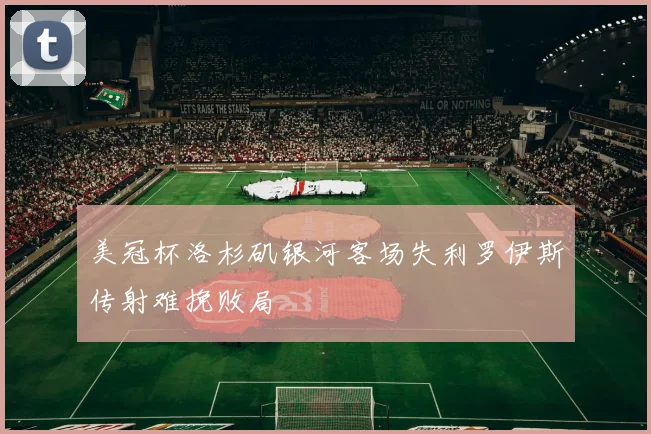 美冠杯洛杉矶银河客场失利罗伊斯传射难挽败局