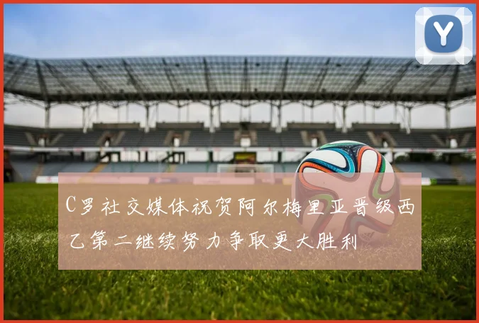 C罗社交媒体祝贺阿尔梅里亚晋级西乙第二继续努力争取更大胜利