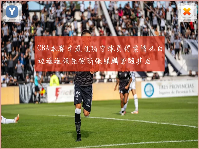 CBA本赛季最佳防守球员得票情况白边遥遥领先徐昕张镇麟紧随其后