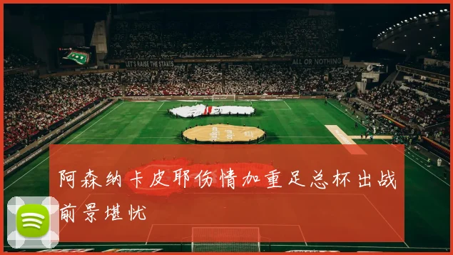 阿森纳卡皮耶伤情加重足总杯出战前景堪忧