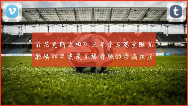 菲尼克斯太阳队三年季后赛全败无胜绩昨年更是无缘晋级的惨痛经历