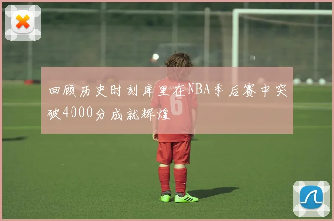 回顾历史时刻库里在NBA季后赛中突破4000分成就辉煌