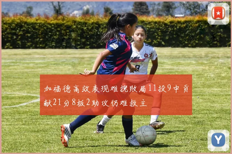 加福德高效表现难挽败局11投9中贡献21分8板2助攻仍难救主