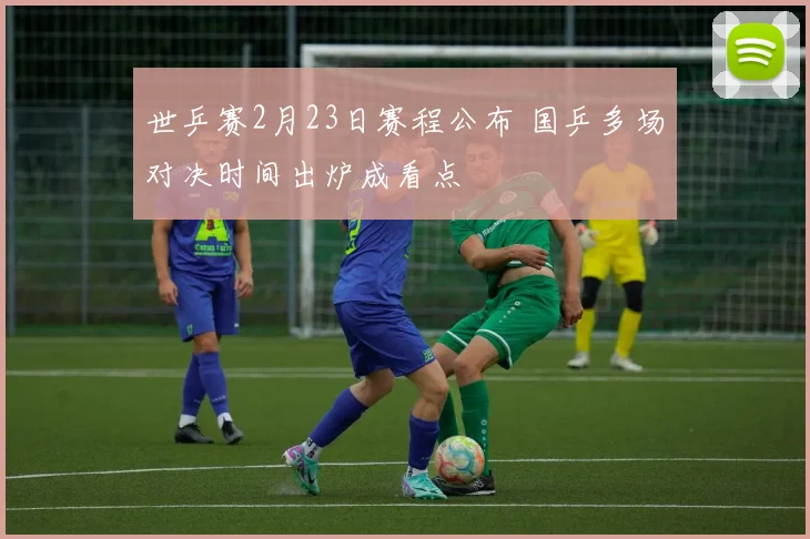 世乒赛2月23日赛程公布 国乒多场对决时间出炉成看点
