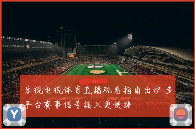 乐视电视体育直播观看指南出炉 多平台赛事信号接入更便捷