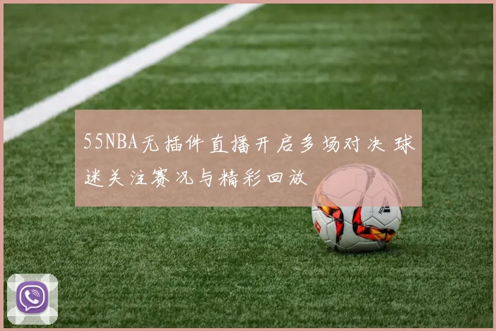 55NBA无插件直播开启多场对决 球迷关注赛况与精彩回放
