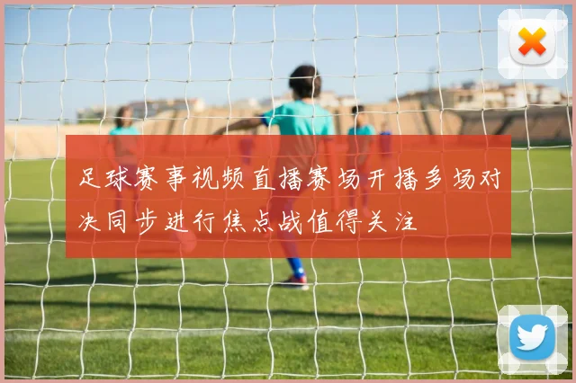 足球赛事视频直播赛场开播多场对决同步进行焦点战值得关注