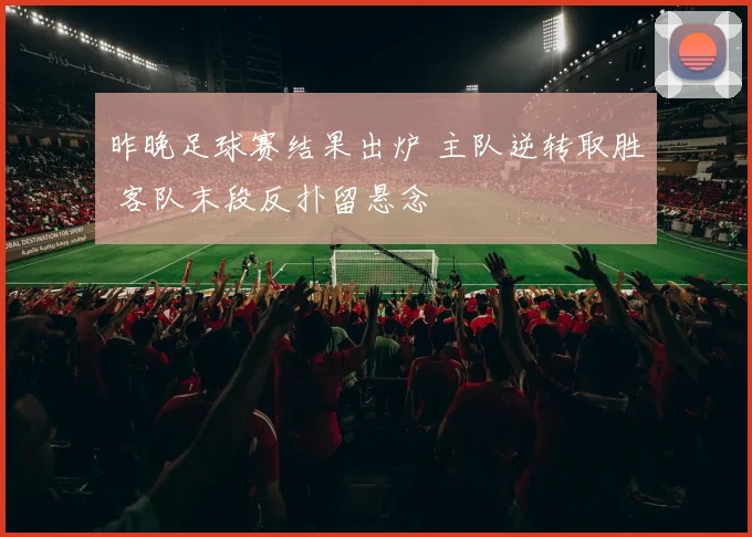 昨晚足球赛结果出炉 主队逆转取胜 客队末段反扑留悬念