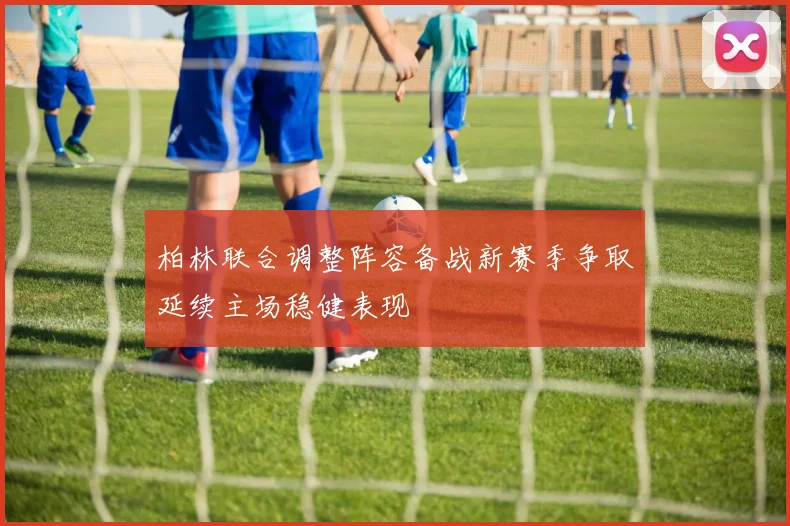 柏林联合调整阵容备战新赛季争取延续主场稳健表现