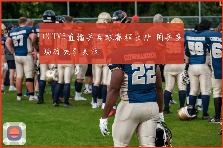 CCTV5直播乒乓球赛程出炉 国乒多场对决引关注