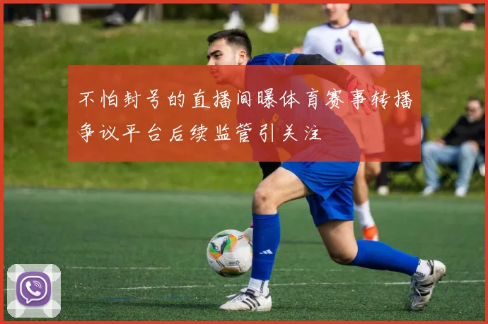 不怕封号的直播间曝体育赛事转播争议平台后续监管引关注