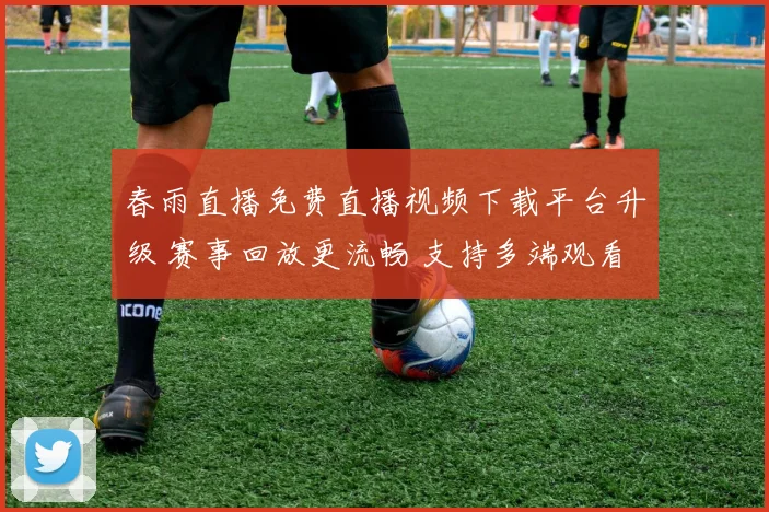 春雨直播免费直播视频下载平台升级 赛事回放更流畅 支持多端观看