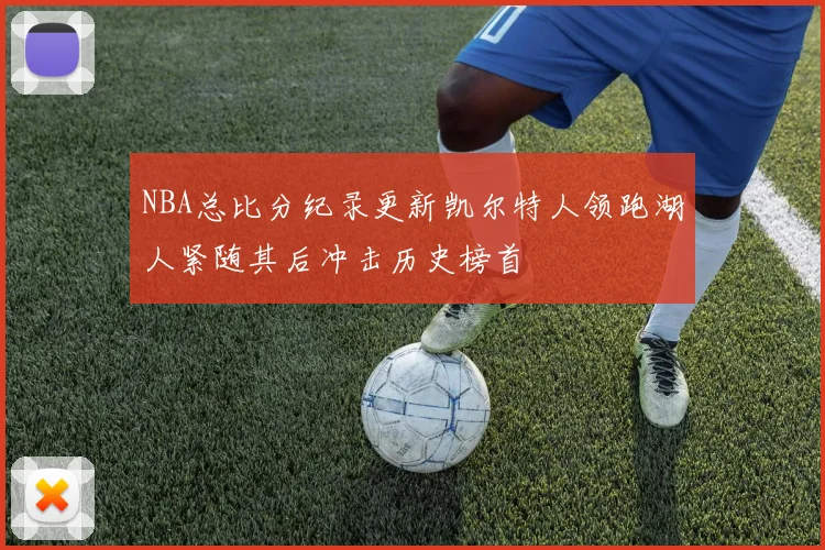 NBA总比分纪录更新凯尔特人领跑湖人紧随其后冲击历史榜首
