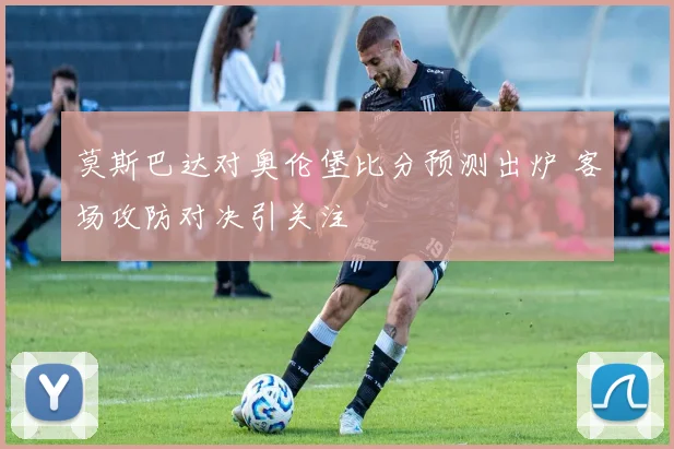 莫斯巴达对奥伦堡比分预测出炉 客场攻防对决引关注