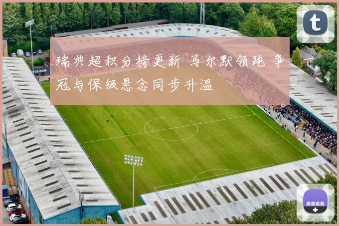 瑞典超积分榜更新 马尔默领跑 争冠与保级悬念同步升温