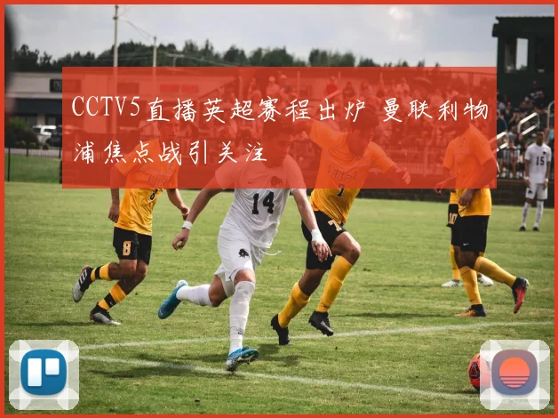 CCTV5直播英超赛程出炉 曼联利物浦焦点战引关注