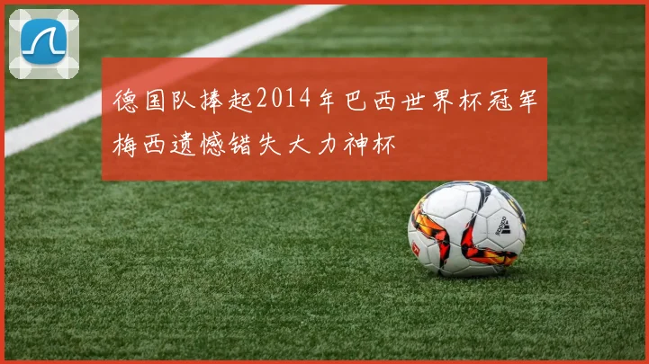 德国队捧起2014年巴西世界杯冠军梅西遗憾错失大力神杯