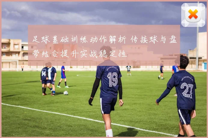 足球基础训练动作解析 传接球与盘带结合提升实战稳定性