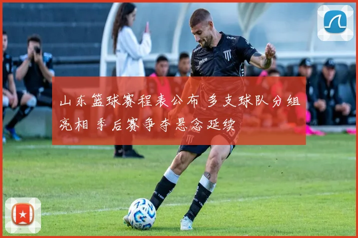 山东篮球赛程表公布 多支球队分组亮相 季后赛争夺悬念延续