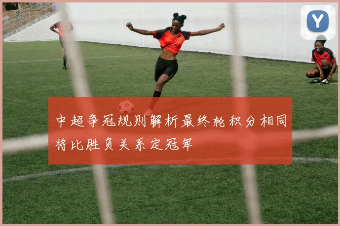 中超争冠规则解析最终轮积分相同将比胜负关系定冠军