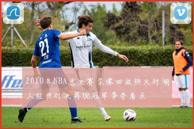 2010年NBA总决赛录像回放热火对湖人经典对决再现冠军争夺看点