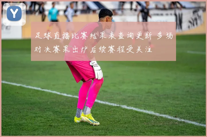 足球直播比赛结果表查询更新 多场对决赛果出炉后续赛程受关注
