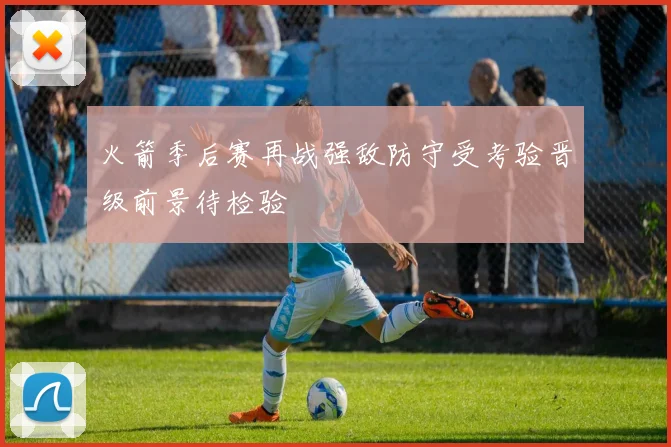火箭季后赛再战强敌防守受考验晋级前景待检验