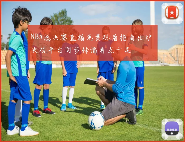 NBA总决赛直播免费观看指南出炉 央视平台同步转播看点十足