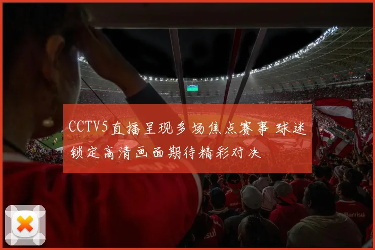 CCTV5直播呈现多场焦点赛事 球迷锁定高清画面期待精彩对决