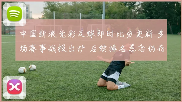 中国新浪竞彩足球即时比分更新 多场赛事战报出炉 后续排名悬念仍存