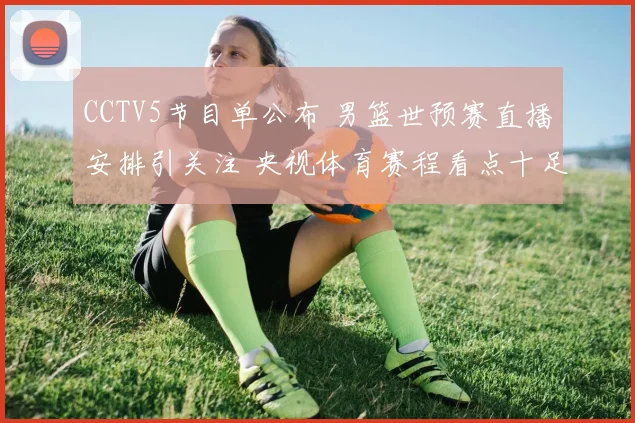 CCTV5节目单公布 男篮世预赛直播安排引关注 央视体育赛程看点十足