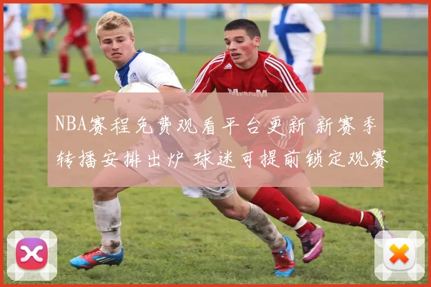 NBA赛程免费观看平台更新 新赛季转播安排出炉 球迷可提前锁定观赛渠道